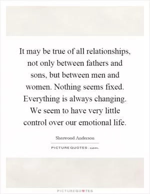 It may be true of all relationships, not only between fathers and sons, but between men and women. Nothing seems fixed. Everything is always changing. We seem to have very little control over our emotional life Picture Quote #1