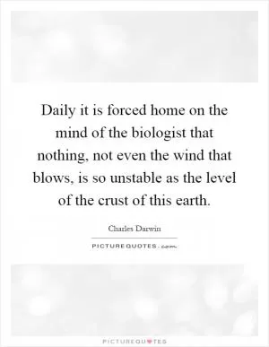 Daily it is forced home on the mind of the biologist that nothing, not even the wind that blows, is so unstable as the level of the crust of this earth Picture Quote #1