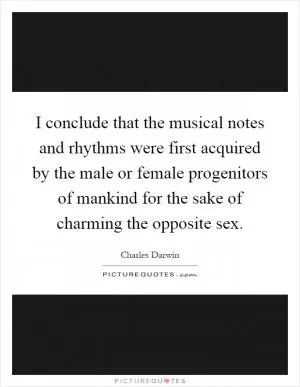 I conclude that the musical notes and rhythms were first acquired by the male or female progenitors of mankind for the sake of charming the opposite sex Picture Quote #1