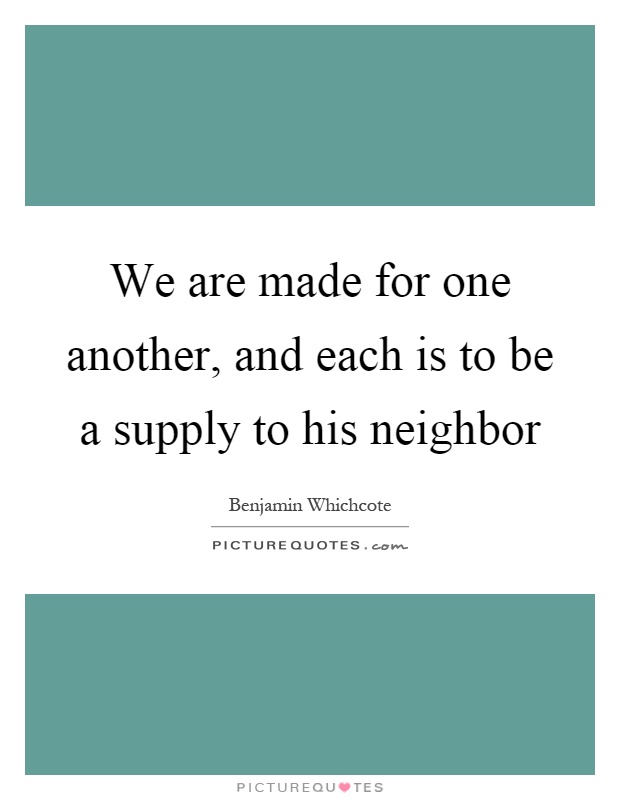 We are made for one another, and each is to be a supply to his neighbor Picture Quote #1