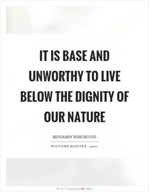 It is base and unworthy to live below the dignity of our nature Picture Quote #1