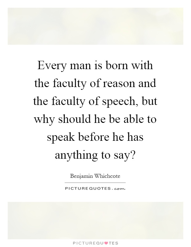 Every man is born with the faculty of reason and the faculty of speech, but why should he be able to speak before he has anything to say? Picture Quote #1