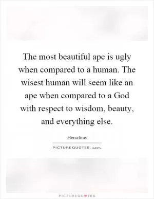 The most beautiful ape is ugly when compared to a human. The wisest human will seem like an ape when compared to a God with respect to wisdom, beauty, and everything else Picture Quote #1