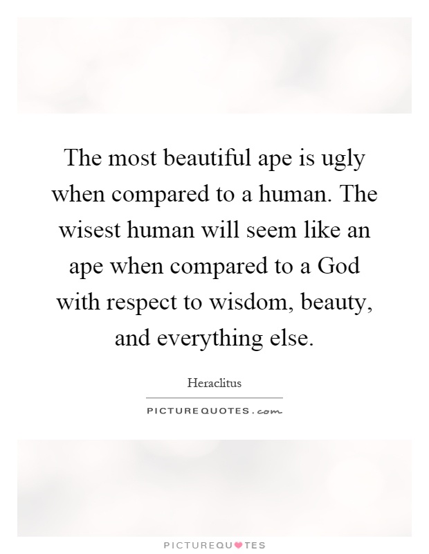 The most beautiful ape is ugly when compared to a human. The wisest human will seem like an ape when compared to a God with respect to wisdom, beauty, and everything else Picture Quote #1