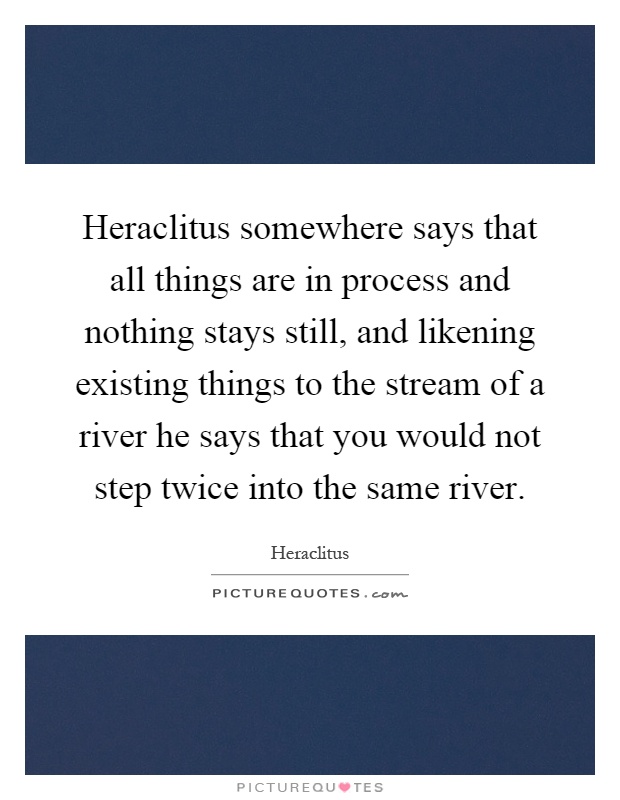 Heraclitus somewhere says that all things are in process and nothing stays still, and likening existing things to the stream of a river he says that you would not step twice into the same river Picture Quote #1