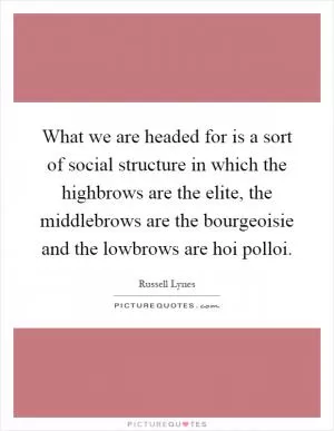 What we are headed for is a sort of social structure in which the highbrows are the elite, the middlebrows are the bourgeoisie and the lowbrows are hoi polloi Picture Quote #1