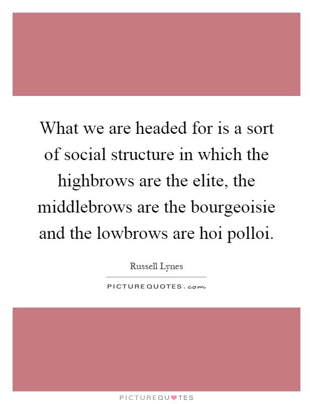 What we are headed for is a sort of social structure in which the highbrows are the elite, the middlebrows are the bourgeoisie and the lowbrows are hoi polloi Picture Quote #1