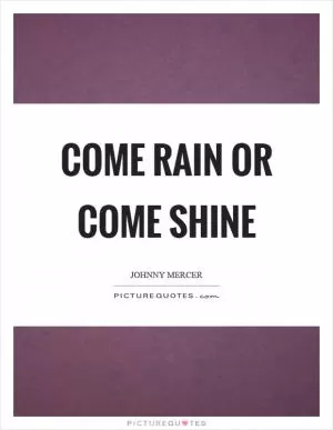 Come rain or come shine Picture Quote #1