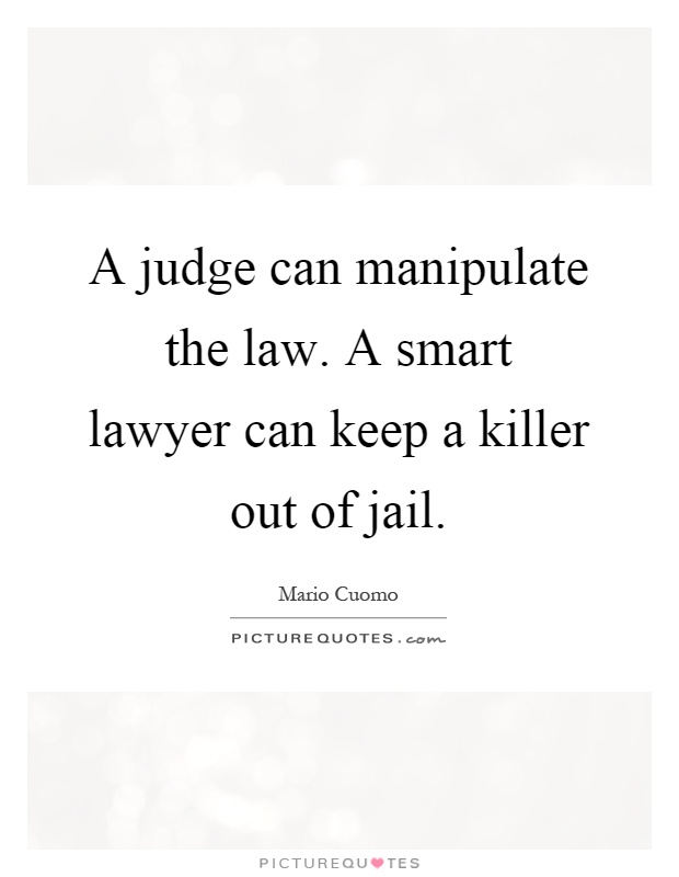 A judge can manipulate the law. A smart lawyer can keep a killer out of jail Picture Quote #1