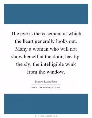 The eye is the casement at which the heart generally looks out. Many a woman who will not show herself at the door, has tipt the sly, the intelligible wink from the window Picture Quote #1