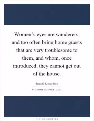 Women’s eyes are wanderers, and too often bring home guests that are very troublesome to them, and whom, once introduced, they cannot get out of the house Picture Quote #1