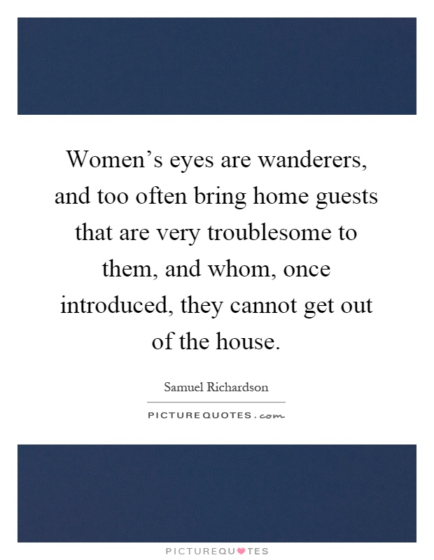 Women's eyes are wanderers, and too often bring home guests that are very troublesome to them, and whom, once introduced, they cannot get out of the house Picture Quote #1