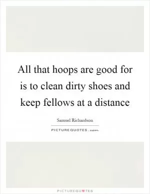 All that hoops are good for is to clean dirty shoes and keep fellows at a distance Picture Quote #1