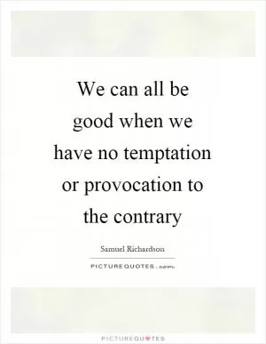 We can all be good when we have no temptation or provocation to the contrary Picture Quote #1
