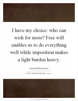 I have my choice: who can wish for more? Free will enables us to do everything well while imposition makes a light burden heavy Picture Quote #1