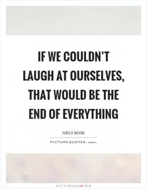 If we couldn’t laugh at ourselves, that would be the end of everything Picture Quote #1