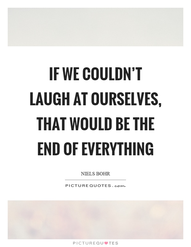 If we couldn't laugh at ourselves, that would be the end of everything Picture Quote #1