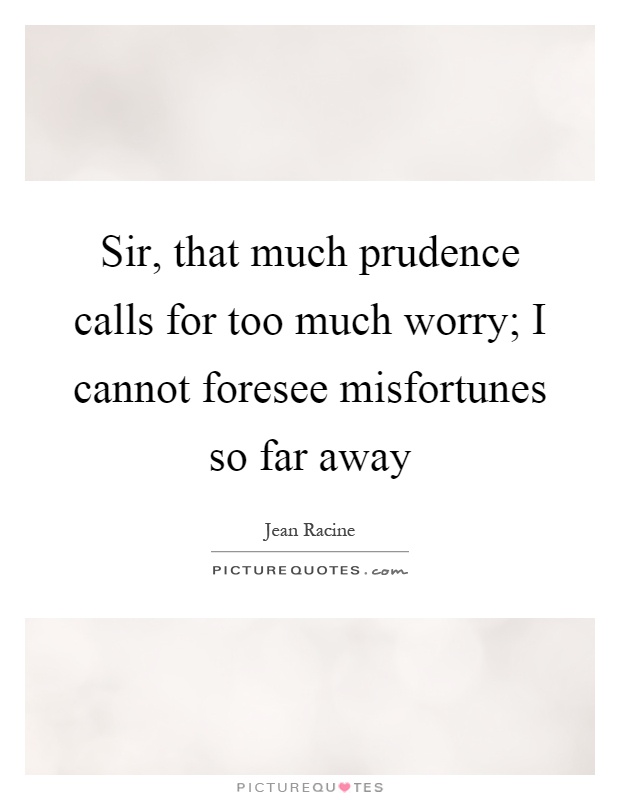 Sir, that much prudence calls for too much worry; I cannot foresee misfortunes so far away Picture Quote #1