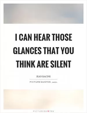 I can hear those glances that you think are silent Picture Quote #1