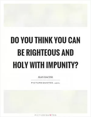 Do you think you can be righteous and holy with impunity? Picture Quote #1