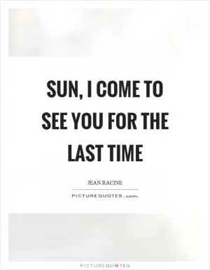 Sun, I come to see you for the last time Picture Quote #1