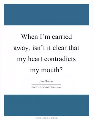 When I’m carried away, isn’t it clear that my heart contradicts my mouth? Picture Quote #1