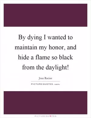 By dying I wanted to maintain my honor, and hide a flame so black from the daylight! Picture Quote #1