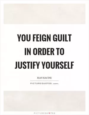 You feign guilt in order to justify yourself Picture Quote #1