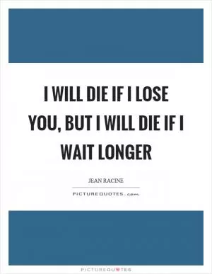 I will die if I lose you, but I will die if I wait longer Picture Quote #1