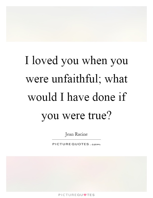 I loved you when you were unfaithful; what would I have done if you were true? Picture Quote #1