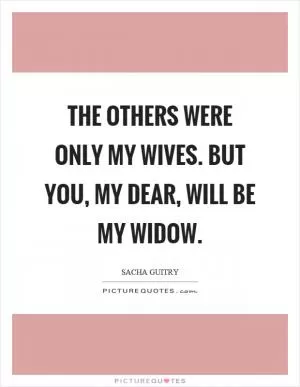 The others were only my wives. But you, my dear, will be my widow Picture Quote #1