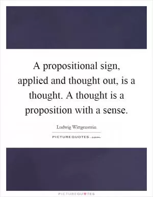 A propositional sign, applied and thought out, is a thought. A thought is a proposition with a sense Picture Quote #1