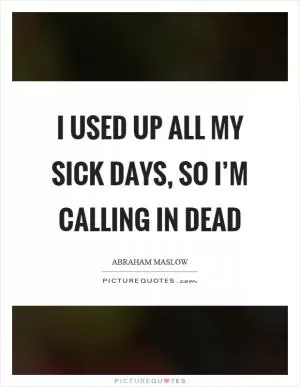 I used up all my sick days, so I’m calling in dead Picture Quote #1