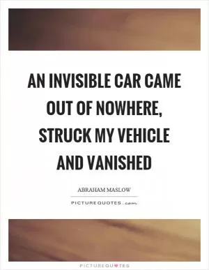 An invisible car came out of nowhere, struck my vehicle and vanished Picture Quote #1