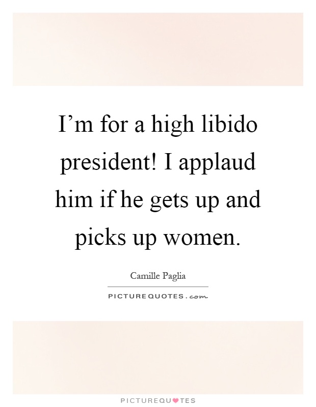 I'm for a high libido president! I applaud him if he gets up and picks up women Picture Quote #1