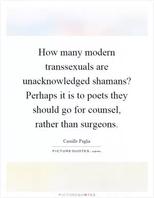How many modern transsexuals are unacknowledged shamans? Perhaps it is to poets they should go for counsel, rather than surgeons Picture Quote #1