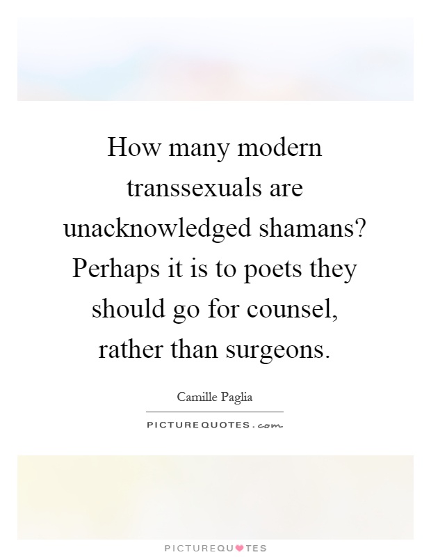 How many modern transsexuals are unacknowledged shamans? Perhaps it is to poets they should go for counsel, rather than surgeons Picture Quote #1