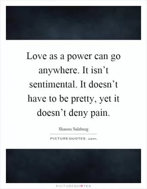 Love as a power can go anywhere. It isn’t sentimental. It doesn’t have to be pretty, yet it doesn’t deny pain Picture Quote #1