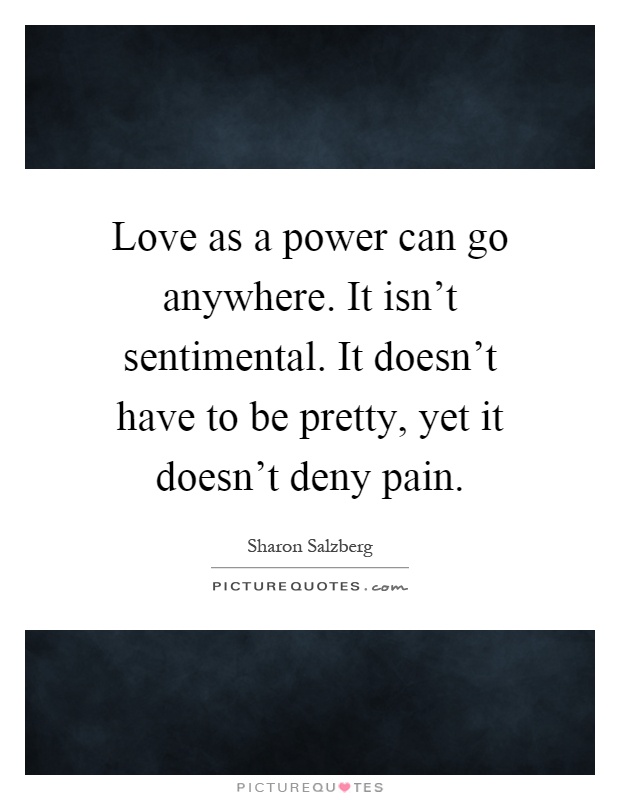 Love as a power can go anywhere. It isn't sentimental. It doesn't have to be pretty, yet it doesn't deny pain Picture Quote #1
