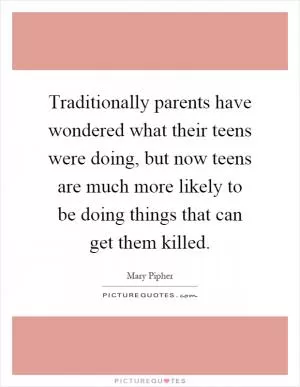Traditionally parents have wondered what their teens were doing, but now teens are much more likely to be doing things that can get them killed Picture Quote #1