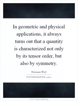 In geometric and physical applications, it always turns out that a quantity is characterized not only by its tensor order, but also by symmetry Picture Quote #1