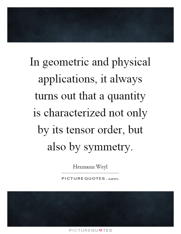 In geometric and physical applications, it always turns out that a quantity is characterized not only by its tensor order, but also by symmetry Picture Quote #1
