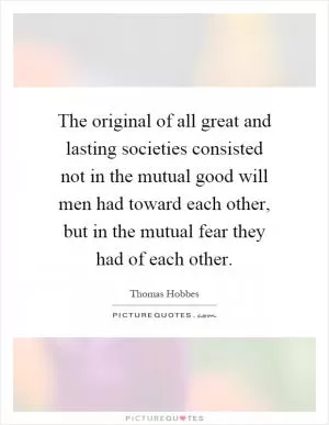 The original of all great and lasting societies consisted not in the mutual good will men had toward each other, but in the mutual fear they had of each other Picture Quote #1