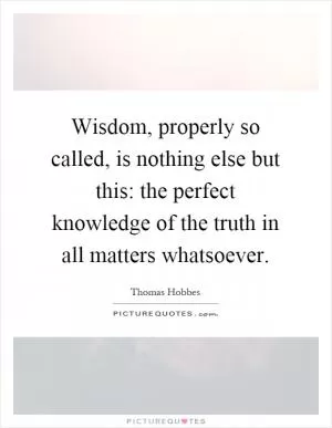 Wisdom, properly so called, is nothing else but this: the perfect knowledge of the truth in all matters whatsoever Picture Quote #1