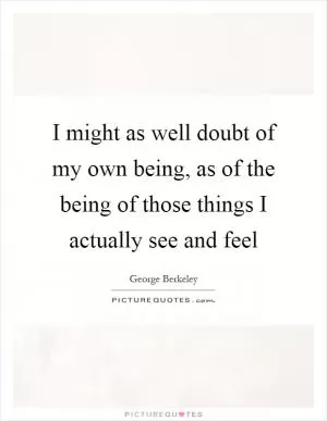 I might as well doubt of my own being, as of the being of those things I actually see and feel Picture Quote #1