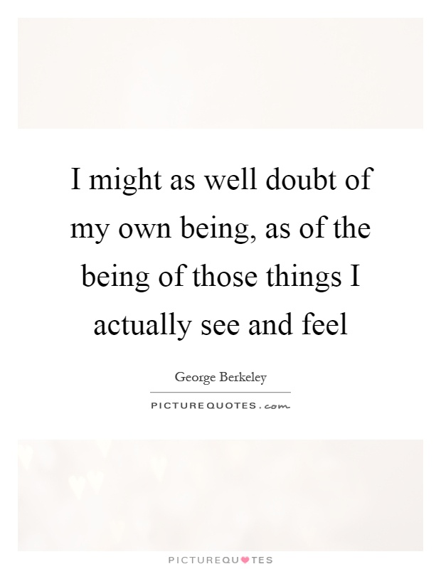 I might as well doubt of my own being, as of the being of those things I actually see and feel Picture Quote #1