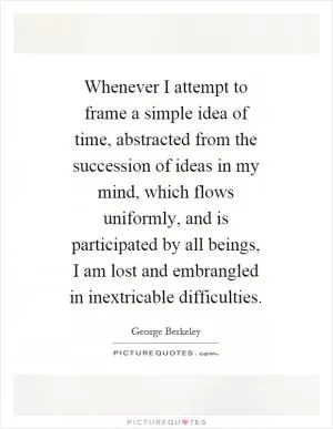 Whenever I attempt to frame a simple idea of time, abstracted from the succession of ideas in my mind, which flows uniformly, and is participated by all beings, I am lost and embrangled in inextricable difficulties Picture Quote #1