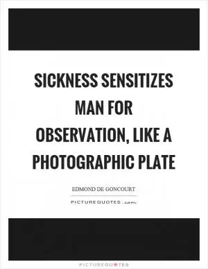 Sickness sensitizes man for observation, like a photographic plate Picture Quote #1