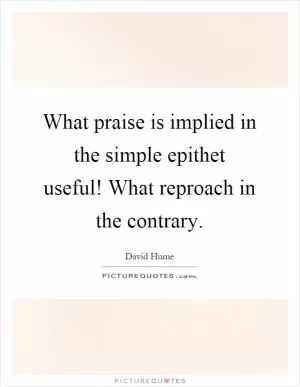 What praise is implied in the simple epithet useful! What reproach in the contrary Picture Quote #1