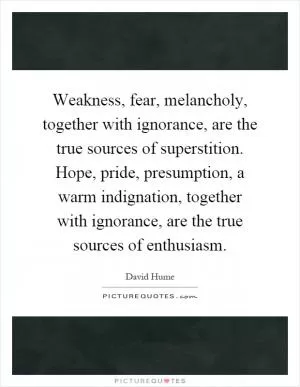 Weakness, fear, melancholy, together with ignorance, are the true sources of superstition. Hope, pride, presumption, a warm indignation, together with ignorance, are the true sources of enthusiasm Picture Quote #1